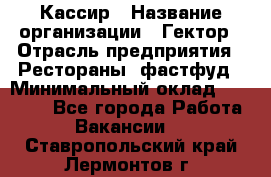 Кассир › Название организации ­ Гектор › Отрасль предприятия ­ Рестораны, фастфуд › Минимальный оклад ­ 13 000 - Все города Работа » Вакансии   . Ставропольский край,Лермонтов г.